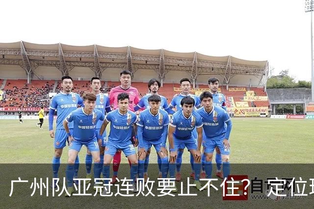 广州队亚冠连败要止不住？ 定位球防守总漏人丢球