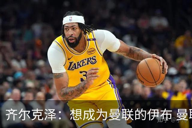 齐尔克泽：想成为曼联的伊布 曼联比拜仁更大